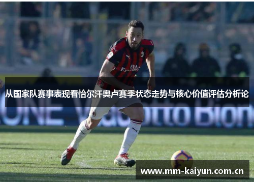 从国家队赛事表现看恰尔汗奥卢赛季状态走势与核心价值评估分析论 从国家队赛事表现看恰尔汗奥卢赛季状态走势与核心价值评估分析论
